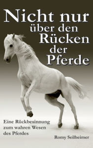 Title: Nicht nur über den Rücken der Pferde: Eine Rückbesinnung zum wahren Wesen des Pferdes, Author: Romy Seilheimer