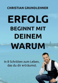 Title: Erfolg beginnt mit deinem Warum: In 8 Schritten zum Leben, das du dir erträumst., Author: Christian Grundlehner