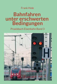 Title: Bahnfahren unter erschwerten Bedingungen: Praxisbuch Eisenbahn Band 3, Author: Frank Hole