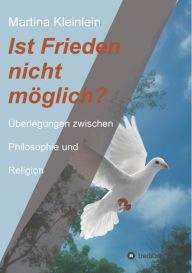 Title: Ist Frieden nicht möglich?: Überlegungen zwischen Philosophie und Religion, Author: Martina Kleinlein