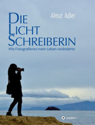 Title: Die Lichtschreiberin: Wie Fotografieren mein Leben veränderte, Author: Almut Adler