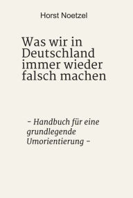 Title: Was wir in Deutschland immer wieder falsch machen: - Handbuch für eine grundlegende Umorientierung -, Author: Horst Noetzel