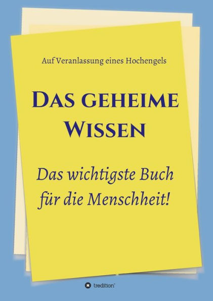 Das geheime Wissen - Das wichtigste Buch für die Menschheit!: Auf Veranlassung eines Hochengels