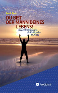 Title: DU BIST DER MANN DEINES LEBENS!: Bewusstes Mannsein als Kraftquelle im Alltag, Author: Frank Fiess