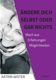 Title: Ändere dich selbst, oder gar nichts: Mach aus Erfahrungen Möglichkeiten, Author: Katrin Wister