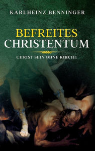 Title: Befreites Christentum: Christ sein ohne Kirche, Author: Karlheinz Benninger