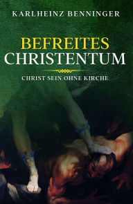 Title: Befreites Christentum: Christ sein ohne Kirche, Author: Karlheinz Benninger