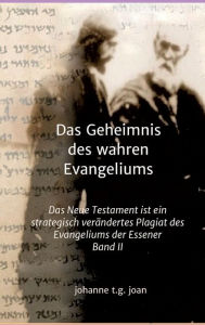 Title: Das Geheimnis des wahren Evangeliums - Band 2: Das Neue Testament ist ein strategisch verändertes Plagiat des Essener Evangeliums, Author: Johanne t. g. joan
