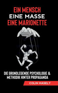 Title: Ein Mensch - Eine Masse - Eine Marionette: Die grundlegende Psychologie & Methodik hinter Propaganda, Author: Colin Masely