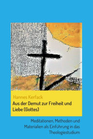 Title: Aus der Demut zur Freiheit und Liebe (Gottes): Meditationen, Methoden und Materialien als Einführung in das Theologiestudium, Author: Hannes Kerfack