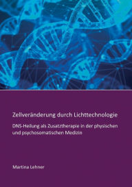 Title: Zellverï¿½nderung durch Lichttechnologie: DNS-Heilung als Zusatztherapie in der physischen und psychosomatischen Medizin, Author: Martina Lehner