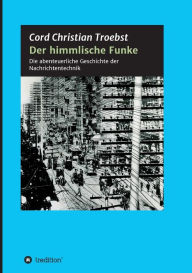 Title: Der himmlische Funke: Die abenteuerliche Geschichte der Nachrichtentechnik, Author: Cord Christian Troebst