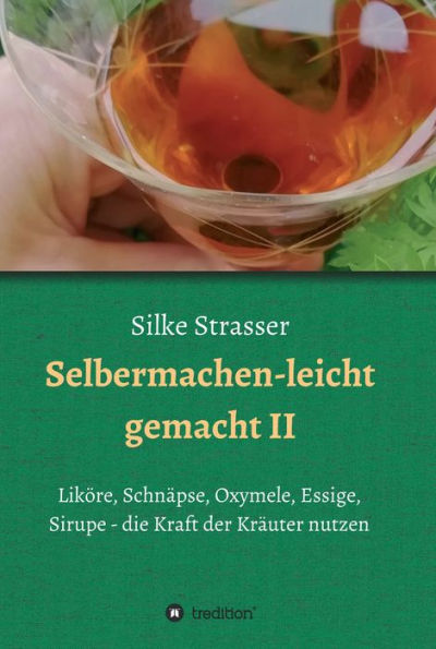 Selbermachen - leicht gemacht II: Liköre, Schnäpse, Oxymele, Essige, Sirupe - die Kraft der Kräuter nutzen