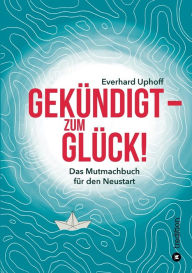 Title: Gekï¿½ndigt - zum Glï¿½ck!: Das Mutmachbuch fï¿½r den Neustart, Author: Everhard Uphoff