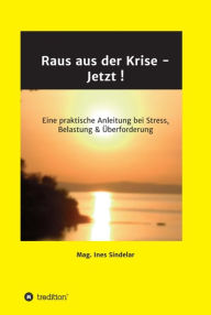Title: Raus aus der Krise - Jetzt !: Eine praktische Anleitung bei Stress, Belastung & Überforderung, Author: Ines Sindelar