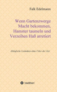 Title: Wenn Gartenzwerge Macht bekommen, Hamster taumeln und Verzeihen Ha? arretiert: Allt?gliche Gedanken ohne Filter der Zeit, Author: Falk Edelmann