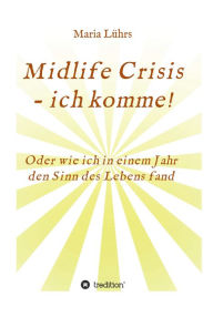 Title: Midlife Crisis - ich komme!: Oder wie ich in einem Jahr den Sinn des Lebens fand, Author: Maria Lührs