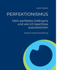 Title: PERFEKTIONISMUS - Mein perfektes Gef?ngnis und wie ich beschloss auszubrechen: Inklusive Ausbruchsanleitung, Author: Judith Kastner