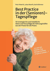 Title: Best Practice in der (Senioren-)Tagespflege: 50 strategische und inhaltliche Ideen und Vorschlï¿½ge fï¿½r Fï¿½hrungskrï¿½fte aus der Praxis fï¿½r die Praxis in der (Senioren-)Tagespflege, Author: Peter Wawrik