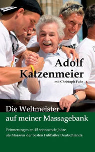 Title: Die Weltmeister auf meiner Massagebank: Erinnerungen an 45 spannende Jahre als Masseur der besten Fußballer Deutschlands, Author: Adolf Katzenmeier