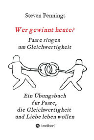 Title: Wer gewinnt heute? Paare ringen um Gleichwertigkeit: Ein Übungsbuch für Paare, die Gleichwertigkeit und Liebe leben wollen, Author: Steven Pennings