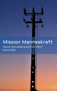 Title: Mission Manneskraft: Wieviel Spiritualit?t braucht der Mann?, Author: Dietmar Betz