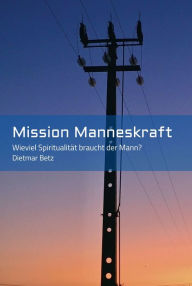 Title: Mission Manneskraft: Wieviel Spiritualität braucht der Mann?, Author: Dietmar Betz