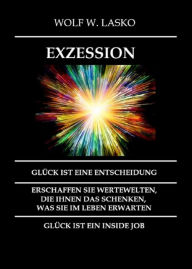 Title: EXZESSION - GLÜCK IST EINE ENTSCHEIDUNG: ERSCHAFFEN SIE WERTEWELTEN, DIE IHNEN DAS SCHENKEN, WAS SIE IN DIESEM LEBEN ERWARTEN, GLÜCK IST EIN INSIDE JOB, Author: Wolf Lasko