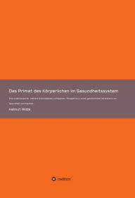 Title: Das Primat des Körperlichen im Gesundheitssystem: Eine evidenzbasierte - mehrere Systemebenen umfassende - Perspektive zu einem ganzheitlichen Verständnis von Gesundheit und Krankheit., Author: Helmut Wilde