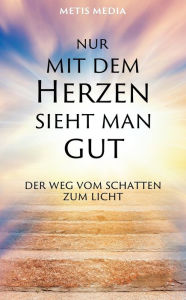 Title: Nur mit dem Herzen sieht man gut: Der Weg vom Schatten zum Licht, Author: Metis Media