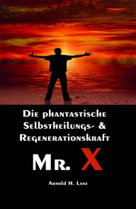 Title: Mr. X, Mr. Gesundheits-X: die phantastische Selbstheilungs- & Regenerationskraft Mr. X, Author: Arnold H. Lanz