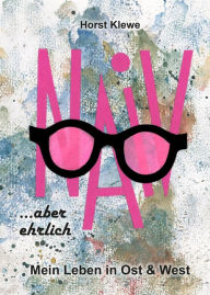 Title: naiv aber ehrlich: Mein Leben in Ost & West, Author: Horst Klewe