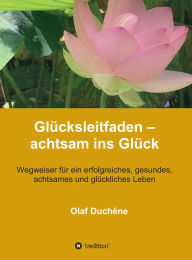 Title: Glücksleitfaden - achtsam ins Glück: Wegweiser für ein erfolgreiches, gesundes, achtsames und glückliches Leben, Author: Olaf Duchêne
