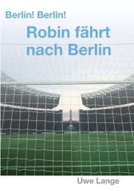 Title: Berlin! Berlin! Robin fährt nach Berlin, Author: Uwe Lange