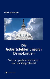 Title: Die Geburtsfehler unserer Demokratien: Sie sind parteiendominiert und kapitalgesteuert, Author: Peter Schlabach