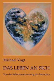Title: Das Leben an sich: Von der Selbstverantwortung des Menschen, Author: Michael Vogt