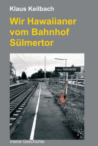 Title: Wir Hawaiianer vom Bahnhof Sülmertor: Meine Geschichte, Author: Klaus Keilbach