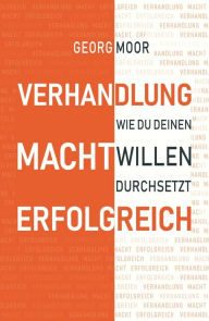 Title: VERHANDLUNG MACHT ERFOLGREICH: Wie du deinen Willen durchsetzt, Author: Georg Moor