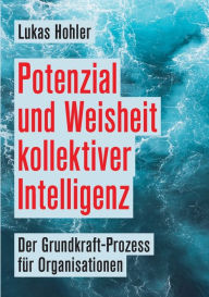 Title: Potenzial und Weisheit kollektiver Intelligenz: Der Grundkraft-Prozess fï¿½r Organisationen, Author: Lukas Hohler