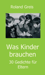 Title: Was Kinder brauchen: 30 Gedichte für Eltern, Author: Roland Greis