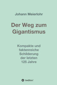 Title: Der Weg zum Gigantismus: Kompakte und faktenreiche Schilderung der letzten 125 Jahre, Author: Johann Meierlohr