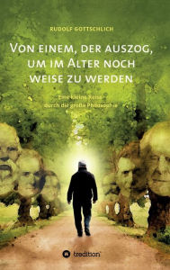 Title: Von einem, der auszog, um im Alter noch weise zu werden: Über eine kleine Reise durch die große Philosophie, Author: Rudolf Gottschlich
