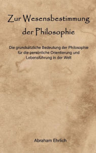 Title: Zur Wesensbestimmung der Philosophie: Die grundsätzliche Bedeutung der Philosophie für die persönliche Orientierung und Lebensführung in der Welt, Author: Abraham Ehrlich