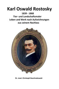 Title: Karl Oswald Rostosky: Tier- und Landschaftsmaler Leben und Werk nach Aufzeichnungen aus seinem Nachlass, Author: Dr. med. Christoph Buschnakowski