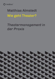 Title: Wie geht Theater?: Theatermanagement in der Praxis, Author: Matthias Almstedt