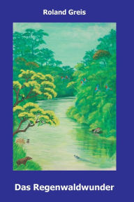 Title: Das Regenwaldwunder: Ein Kinderbuch zur Rettung der Regenwälder, Author: Roland Greis