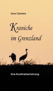 Title: Kraniche im Grenzland: Eine Brustkrebserfahrung, Author: Ilona Clemens