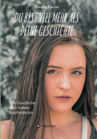 Title: DU BIST VIEL MEHR ALS DEINE GESCHICHTE: Eine Geschichte nach wahren Begebenheiten, Author: Theresa Fischer