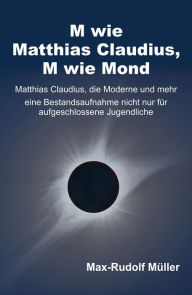 Title: M wie Matthias Claudius, M wie Mond: Matthias Claudius, die Moderne und mehr - eine Bestandsaufnahme nicht nur für aufgeschlossene Jugendliche, Author: Max-Rudolf Müller