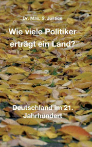 Title: Wie viele Politiker erträgt ein Land?: Deutschland im 21. Jahrhundert, Author: Dr. Max. S. Justice
